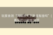玩家亲测“同城游天王到底有挂吗”(真实可以装挂)知乎