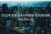 2023年恋爱话术APP揭秘 如何高效聊天让TA心动