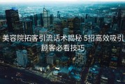 美容院拓客引流话术揭秘 5招高效吸引顾客必看技巧