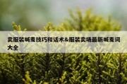 卖服装喊麦技巧和话术&amp;服装卖场最新喊麦词大全