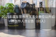2025年度东营市市属事业单位公开招聘工作人员公告（81人）