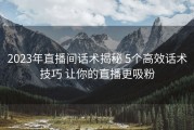 2023年直播间话术揭秘 5个高效话术技巧 让你的直播更吸粉