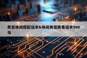 男装休闲搭配话术&amp;休闲男装销售话术900句