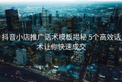 抖音小店推广话术模板揭秘 5个高效话术让你快速成交