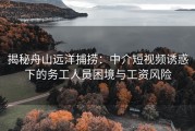 揭秘舟山远洋捕捞：中介短视频诱惑下的务工人员困境与工资风险