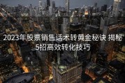 2023年股票销售话术转黄金秘诀 揭秘5招高效转化技巧