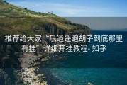 推荐给大家“乐逍遥跑胡子到底那里有挂”详细开挂教程- 知乎