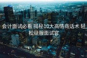 会计面试必看 揭秘10大高情商话术 轻松征服面试官