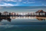 2023年二手车销售话术短语揭秘 如何高效促成交易必看技巧