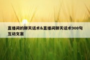 直播间的聊天话术&amp;直播间聊天话术900句互动文案