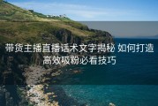 带货主播直播话术文字揭秘 如何打造高效吸粉必看技巧