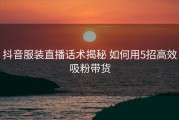 抖音服装直播话术揭秘 如何用5招高效吸粉带货