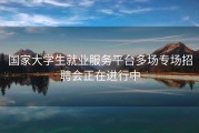 国家大学生就业服务平台多场专场招聘会正在进行中