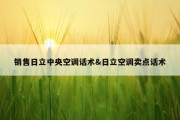 销售日立中央空调话术&amp;日立空调卖点话术