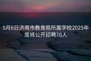 5月6日济南市教育局所属学校2025年度将公开招聘70人