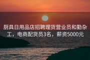 厨具日用品店招聘理货营业员和勤杂工，电商配货员3名，薪资5000元