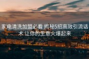 家电清洗加盟必看 揭秘5招高效引流话术 让你的生意火爆起来