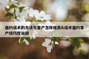 邀约话术的方法与客户怎样提高&amp;话术邀约客户技巧性说辞