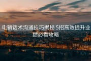 电销话术沟通技巧揭秘 5招高效提升业绩必看攻略
