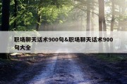 职场聊天话术900句&amp;职场聊天话术900句大全