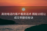 高效电话约客户看房话术 揭秘10招让成交率翻倍秘诀