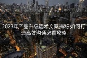 2023年产品升级话术文案揭秘 如何打造高效沟通必看攻略