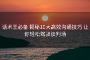 话术王必备 揭秘10大高效沟通技巧 让你轻松驾驭谈判场