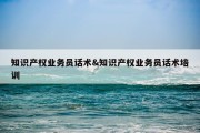 知识产权业务员话术&amp;知识产权业务员话术培训