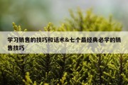 学习销售的技巧和话术&amp;七个最经典必学的销售技巧