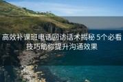高效补课班电话回访话术揭秘 5个必看技巧助你提升沟通效果