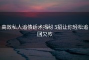 高效私人追债话术揭秘 5招让你轻松追回欠款