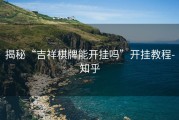 揭秘“吉祥棋牌能开挂吗”开挂教程-知乎