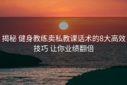 揭秘 健身教练卖私教课话术的8大高效技巧 让你业绩翻倍