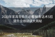 2023年家具导购员必看 销售话术5招 提升业绩秘诀大揭秘
