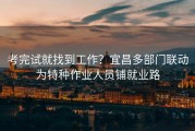 考完试就找到工作？宜昌多部门联动为特种作业人员铺就业路
