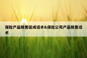 保险产品销售促成话术&amp;保险公司产品销售话术