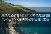 高效沟通必看 2023年和领导沟通的技巧和话术5大秘诀 揭秘职场晋升之道