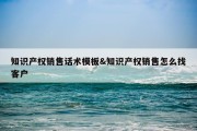知识产权销售话术模板&amp;知识产权销售怎么找客户