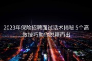 2023年保险招聘面试话术揭秘 5个高效技巧助你脱颖而出