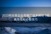 2023年抖音企业号推广话术揭秘 5招高效吸粉必看技巧