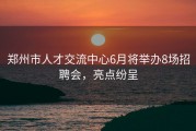 郑州市人才交流中心6月将举办8场招聘会，亮点纷呈