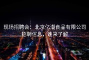 现场招聘会：北京亿潮食品有限公司招聘信息，速来了解