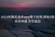 2023年聊天话术app哪个好用 揭秘5款高效神器 告别尴尬