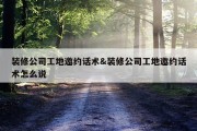 装修公司工地邀约话术&amp;装修公司工地邀约话术怎么说