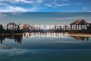 导师分享“心悦天津麻将有透视挂吗”(真实可以装挂)知乎
