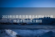 2023年抖音卖货直播话术揭秘 5个高效话术助你成交翻倍