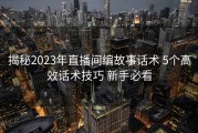 揭秘2023年直播间编故事话术 5个高效话术技巧 新手必看