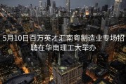 5月10日百万英才汇南粤制造业专场招聘在华南理工大举办