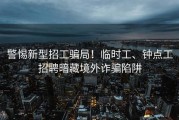 警惕新型招工骗局！临时工、钟点工招聘暗藏境外诈骗陷阱