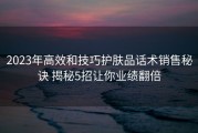 2023年高效和技巧护肤品话术销售秘诀 揭秘5招让你业绩翻倍